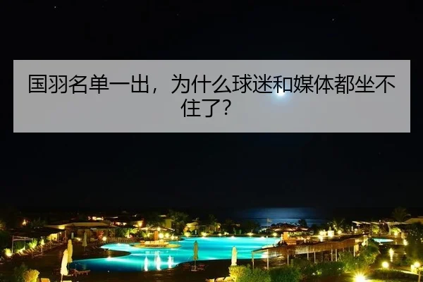 国羽名单一出，为什么球迷和媒体都坐不住了？