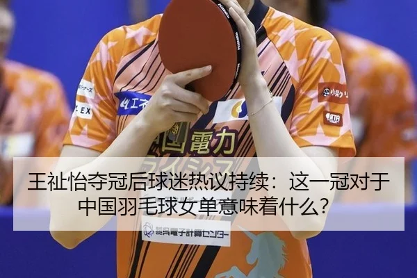 王祉怡夺冠后球迷热议持续：这一冠对于中国羽毛球女单意味着什么？